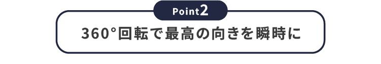 【Point2】360度回転で最高の向きを瞬時に