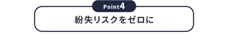 【Point4】紛失リスクをゼロに