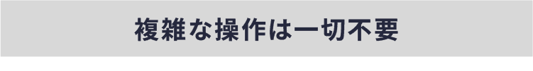 複雑な操作は一切不要