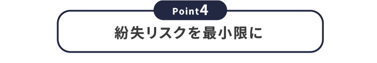【Point4】紛失リスクを最小限に